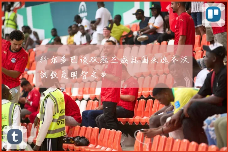 科尔多巴谈双冠王成就国米选齐沃执教是明智之举