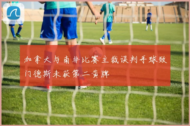 加拿大与南非比赛主裁误判手球致门德斯未获第二黄牌