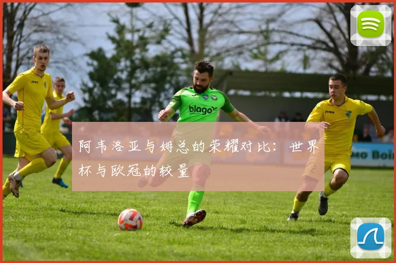阿韦洛亚与姆总的荣耀对比：世界杯与欧冠的较量