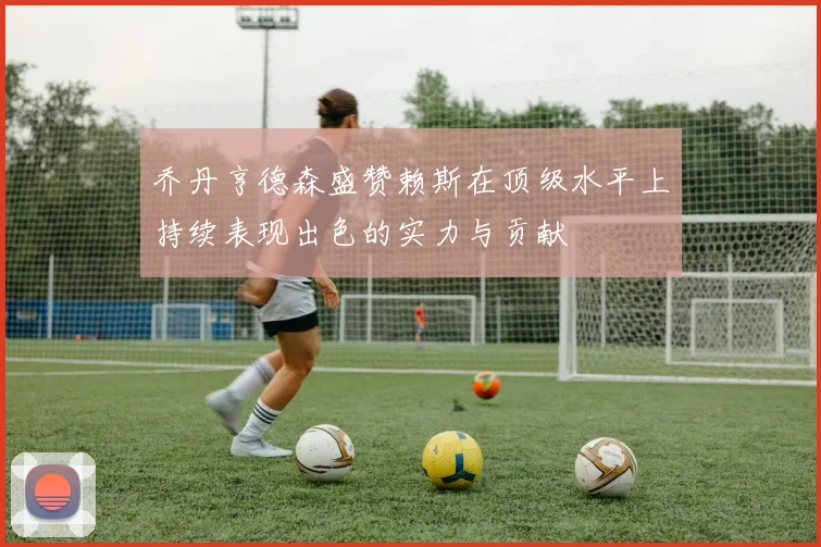 乔丹亨德森盛赞赖斯在顶级水平上持续表现出色的实力与贡献