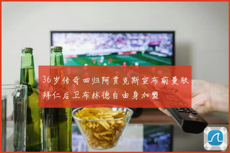 36岁传奇回归阿贾克斯宣布前曼联拜仁后卫布林德自由身加盟