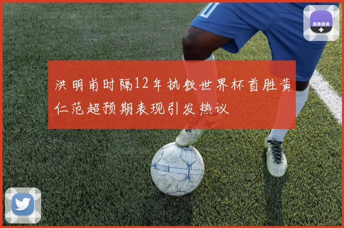 洪明甫时隔12年执教世界杯首胜黄仁范超预期表现引发热议