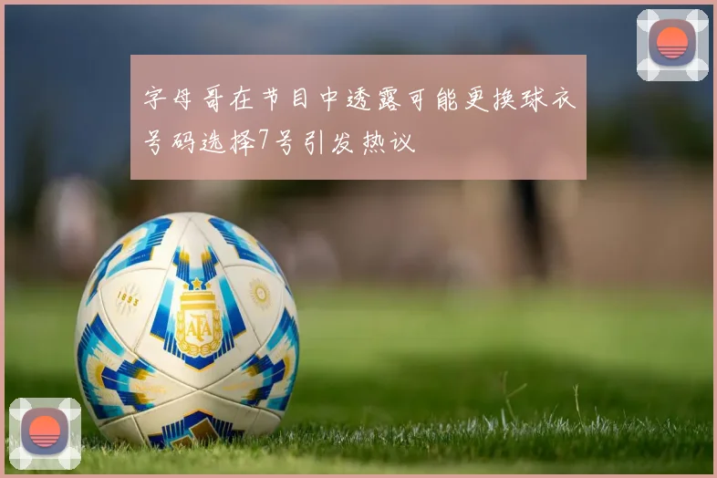 字母哥在节目中透露可能更换球衣号码选择7号引发热议