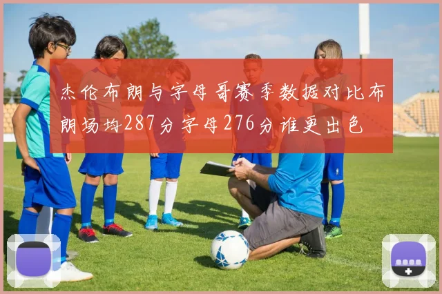 杰伦布朗与字母哥赛季数据对比布朗场均287分字母276分谁更出色