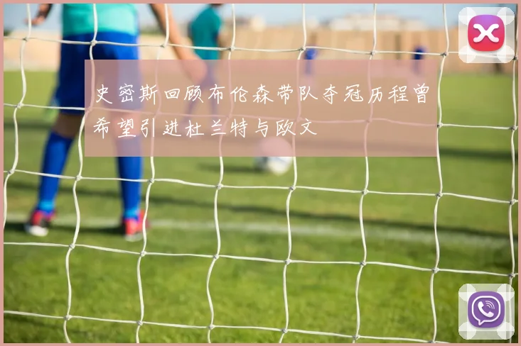 史密斯回顾布伦森带队夺冠历程曾希望引进杜兰特与欧文