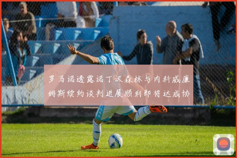 罗马诺透露诺丁汉森林与内科威廉姆斯续约谈判进展顺利即将达成协议