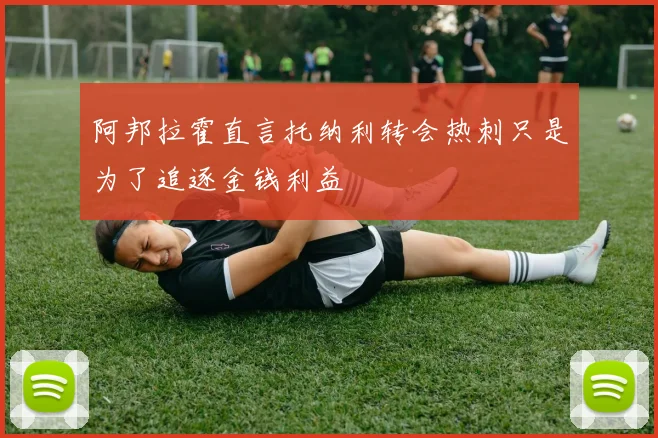 阿邦拉霍直言托纳利转会热刺只是为了追逐金钱利益