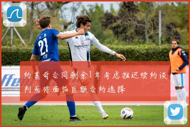 约基奇合同剩余1年考虑推迟续约谈判或将面临巨额合约选择