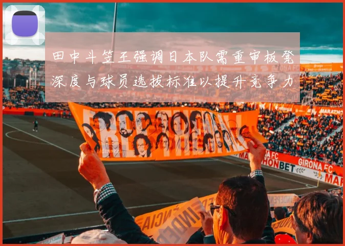 田中斗笠王强调日本队需重审板凳深度与球员选拔标准以提升竞争力