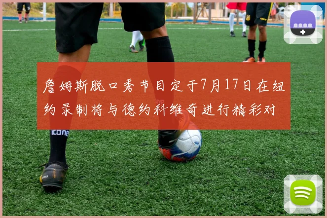 詹姆斯脱口秀节目定于7月17日在纽约录制将与德约科维奇进行精彩对话