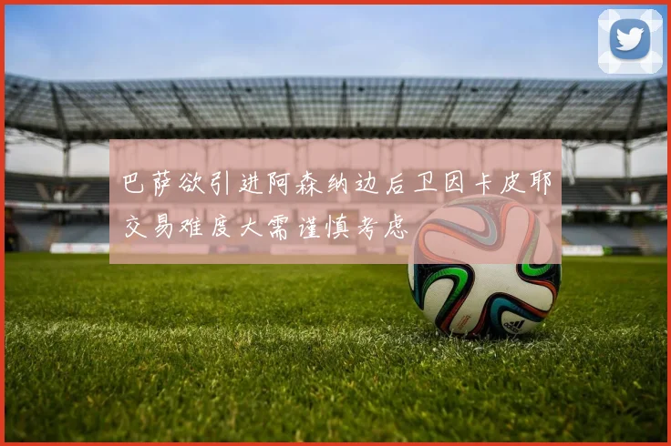 巴萨欲引进阿森纳边后卫因卡皮耶交易难度大需谨慎考虑