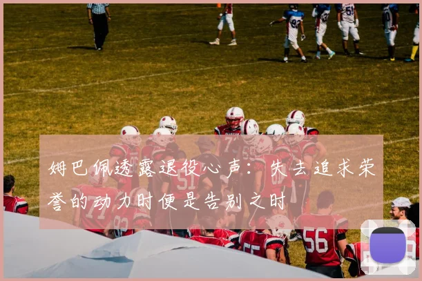 姆巴佩透露退役心声：失去追求荣誉的动力时便是告别之时