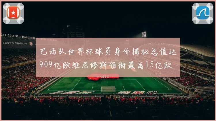 巴西队世界杯球员身价揭秘总值达909亿欧维尼修斯领衔最高15亿欧