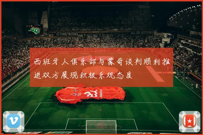 西班牙人俱乐部与蒙奇谈判顺利推进双方展现积极乐观态度