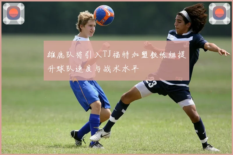 雄鹿队将引入TJ福特加盟教练组提升球队速度与战术水平