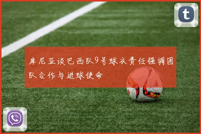 库尼亚谈巴西队9号球衣责任强调团队合作与进球使命