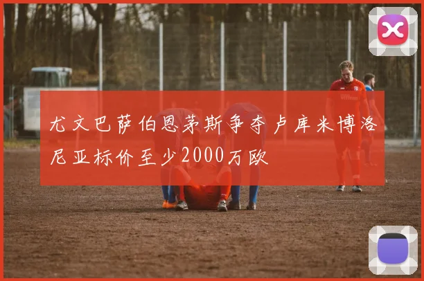 尤文巴萨伯恩茅斯争夺卢库米博洛尼亚标价至少2000万欧