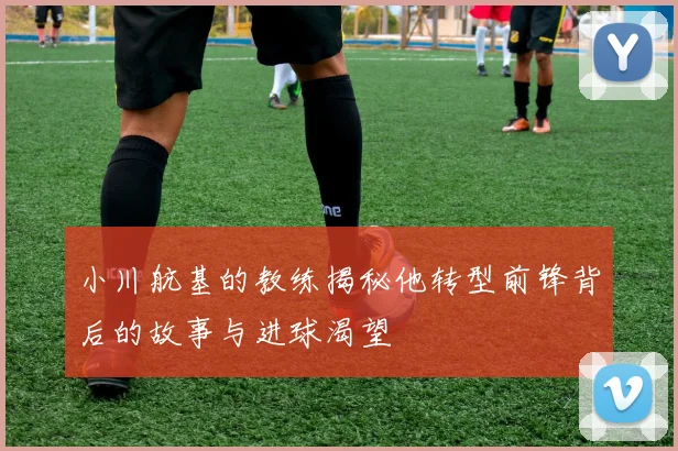 小川航基的教练揭秘他转型前锋背后的故事与进球渴望