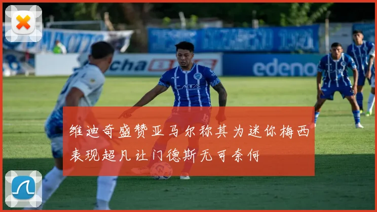 维迪奇盛赞亚马尔称其为迷你梅西表现超凡让门德斯无可奈何
