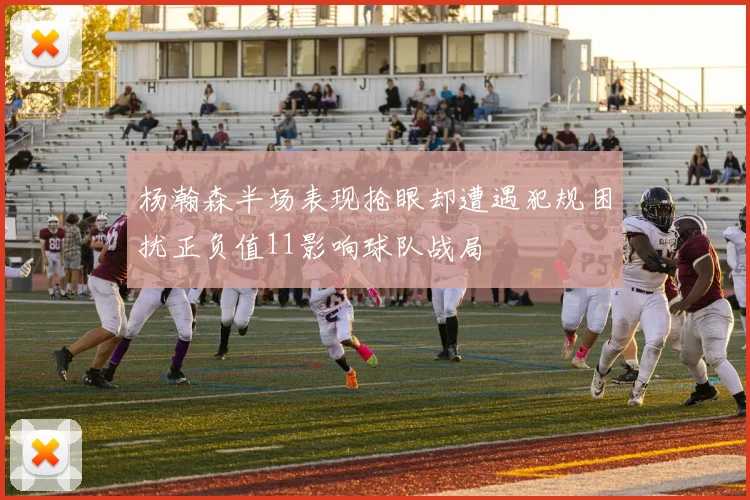 杨瀚森半场表现抢眼却遭遇犯规困扰正负值11影响球队战局