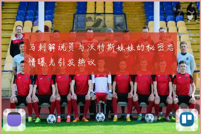 马刺解说员与沃特斯妹妹的秘密恋情曝光引发热议