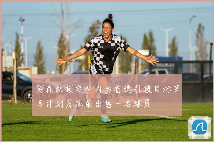 阿森纳锁定科内为首选引援目标罗马计划月底前出售一名球员