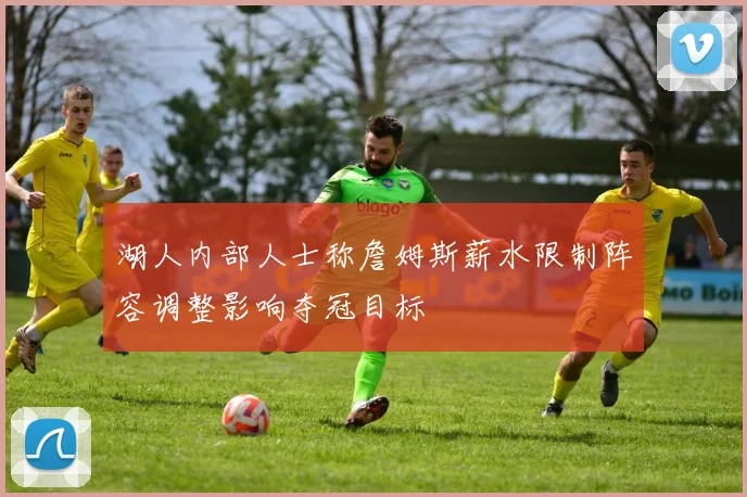 湖人内部人士称詹姆斯薪水限制阵容调整影响夺冠目标